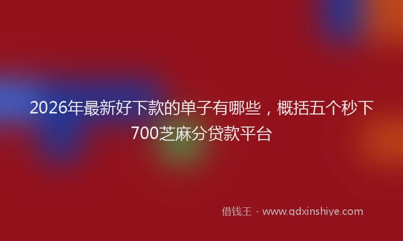 2026年最新好下款的单子有哪些，概括五个秒下700芝麻分贷款平台