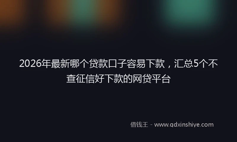 2026年最新哪个贷款口子容易下款，汇总5个不查征信好下款的网贷平台