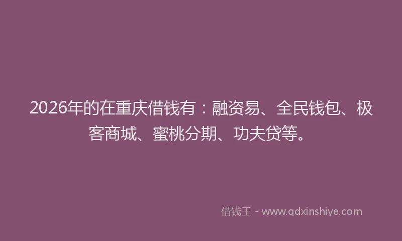 2026年的在重庆借钱有:融资易、全民钱包、极客商城、蜜桃分期、功夫贷等。