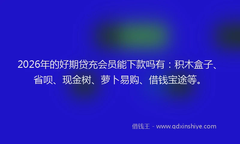 2026年的好期贷充会员能下款吗有：积木盒子、省呗、现金树、萝卜易购、借钱宝途等。
