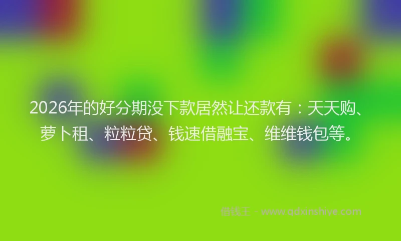 2026年的好分期没下款居然让还款有：天天购、萝卜租、粒粒贷、钱速借融宝、维维钱包等。