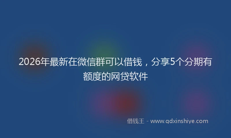 2026年最新在微信群可以借钱，分享5个分期有额度的网贷软件