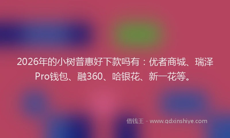 2026年的小树普惠好下款吗有：优者商城、瑞泽Pro钱包、融360、哈银花、新一花等。