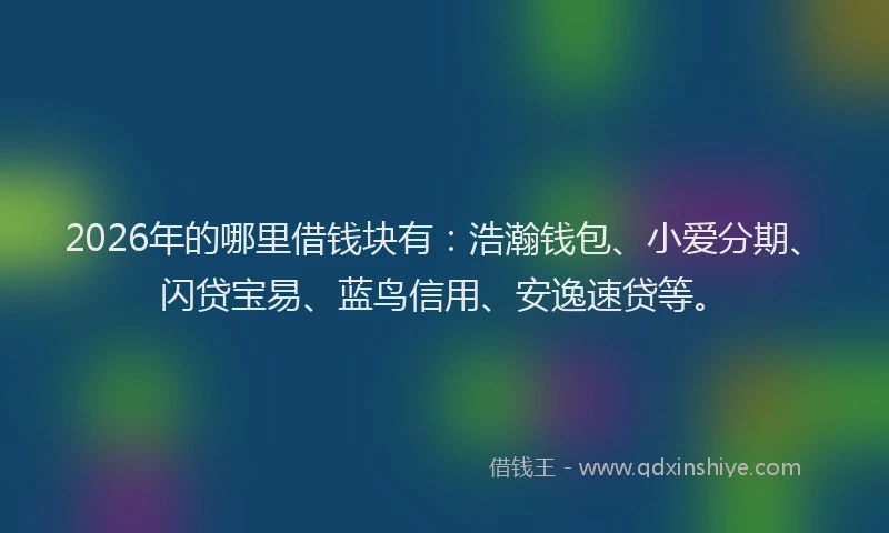 2026年的哪里借钱块有:浩瀚钱包、小爱分期、闪贷宝易、蓝鸟信用、安逸速贷等。