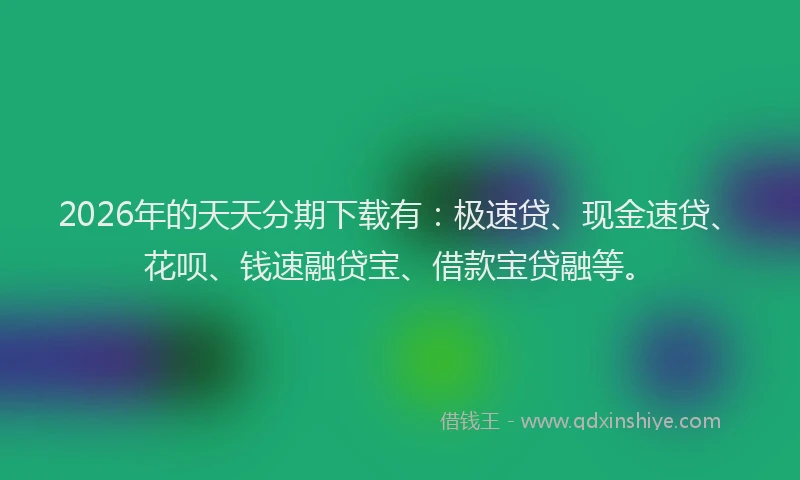 2026年的天天分期下载有：极速贷、现金速贷、花呗、钱速融贷宝、借款宝贷融等。
