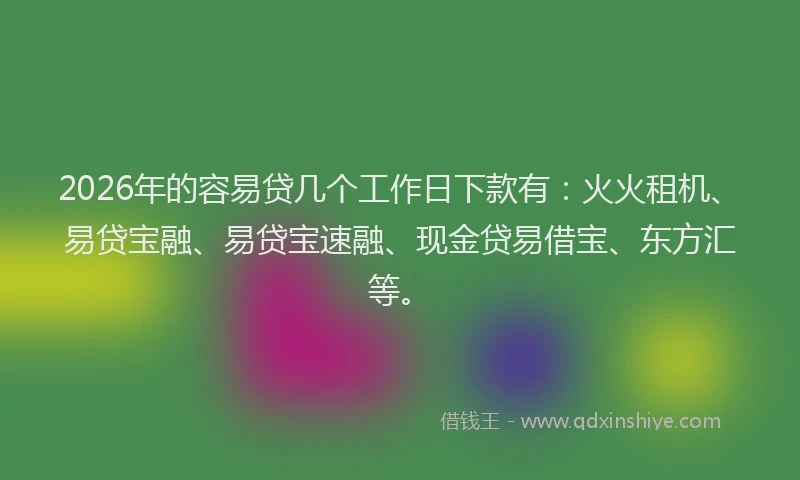 2026年的容易贷几个工作日下款有：火火租机、易贷宝融、易贷宝速融、现金贷易借宝、东方汇等。