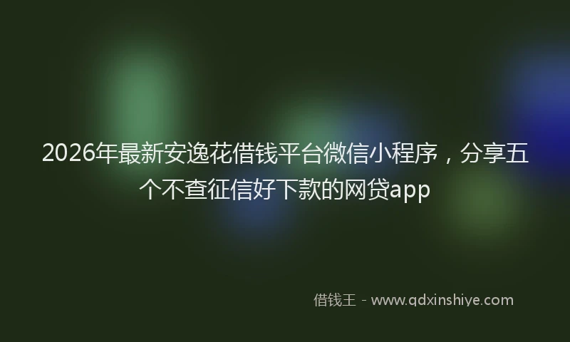 2026年最新安逸花借钱平台微信小程序，分享五个不查征信好下款的网贷app