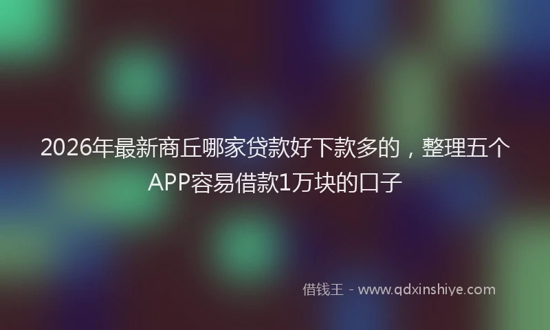 2026年最新商丘哪家贷款好下款多的，整理五个APP容易借款1万块的口子