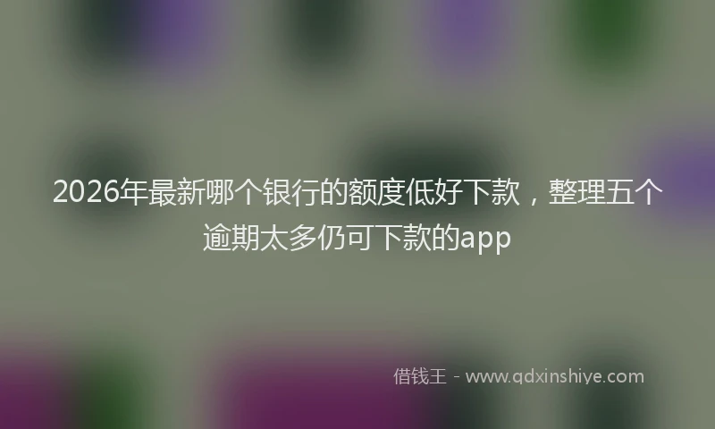 2026年最新哪个银行的额度低好下款，整理五个逾期太多仍可下款的app