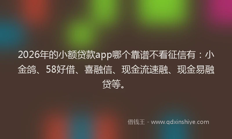 2026年的小额贷款app哪个靠谱不看征信有：小金鸽、58好借、喜融信、现金流速融、现金易融贷等。