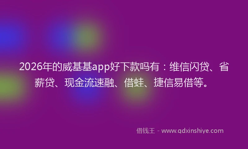 2026年的威基基app好下款吗有：维信闪贷、省薪贷、现金流速融、借蛙、捷信易借等。