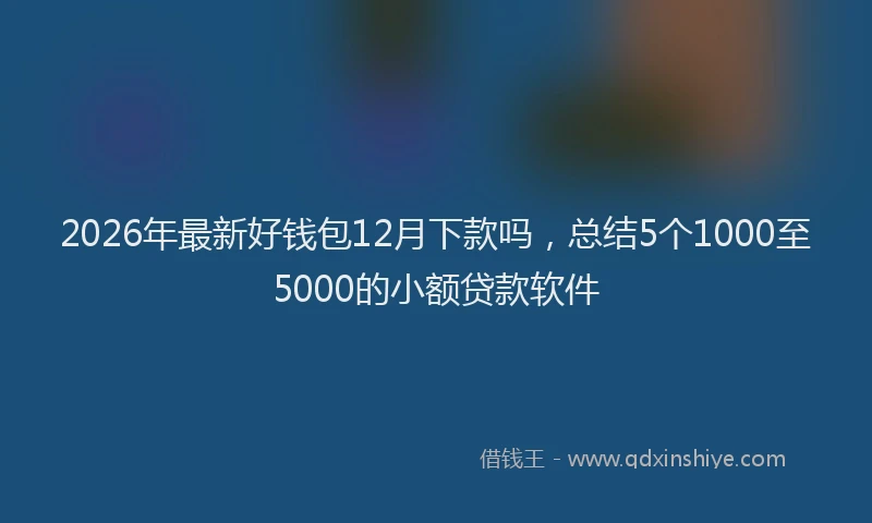 2026年最新好钱包12月下款吗，总结5个1000至5000的小额贷款软件