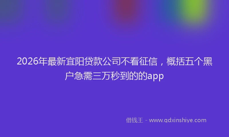 2026年最新宜阳贷款公司不看征信，概括五个黑户急需三万秒到的的app