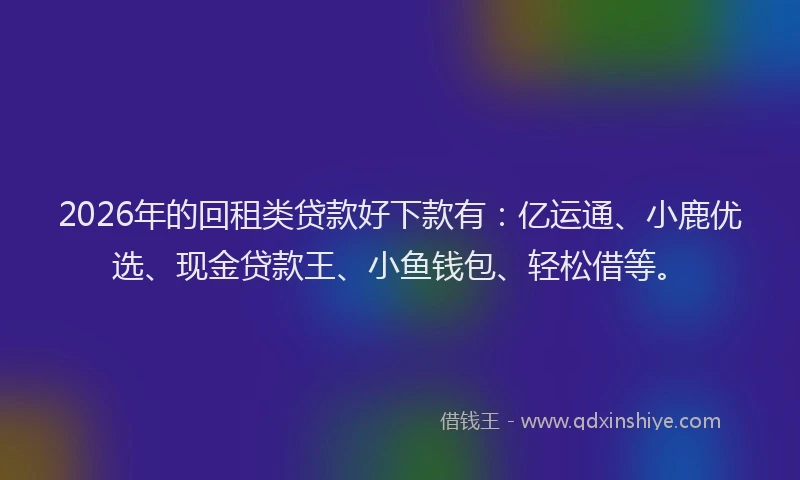 2026年的回租类贷款好下款有：亿运通、小鹿优选、现金贷款王、小鱼钱包、轻松借等。