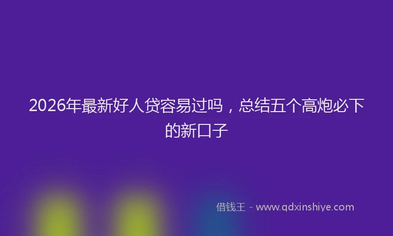 2026年最新好人贷容易过吗，总结五个高炮必下的新口子