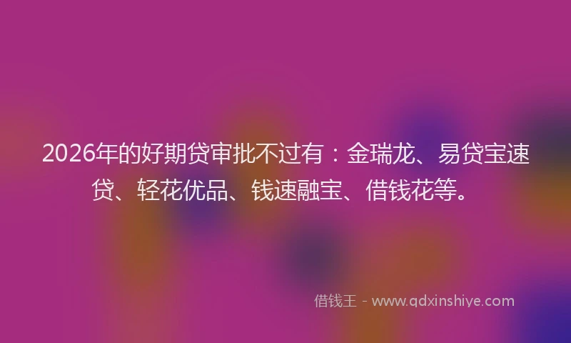2026年的好期贷审批不过有：金瑞龙、易贷宝速贷、轻花优品、钱速融宝、借钱花等。