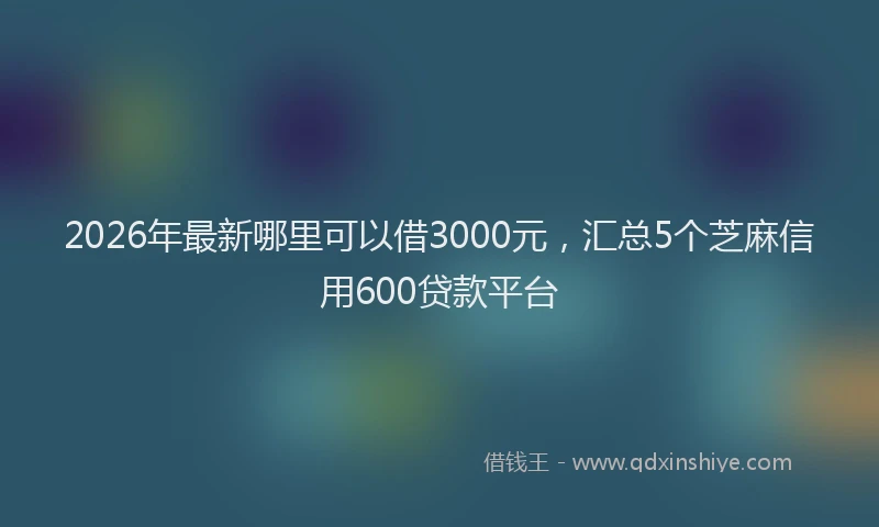 2026年最新哪里可以借3000元，汇总5个芝麻信用600贷款平台