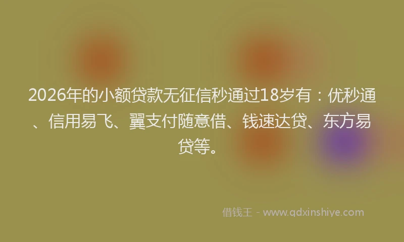 2026年的小额贷款无征信秒通过18岁有：优秒通、信用易飞、翼支付随意借、钱速达贷、东方易贷等。