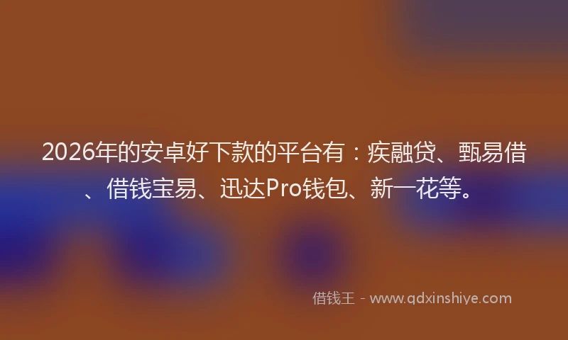 2026年的安卓好下款的平台有：疾融贷、甄易借、借钱宝易、迅达Pro钱包、新一花等。