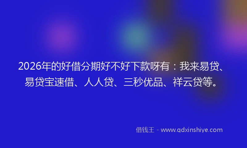 2026年的好借分期好不好下款呀有：我来易贷、易贷宝速借、人人贷、三秒优品、祥云贷等。