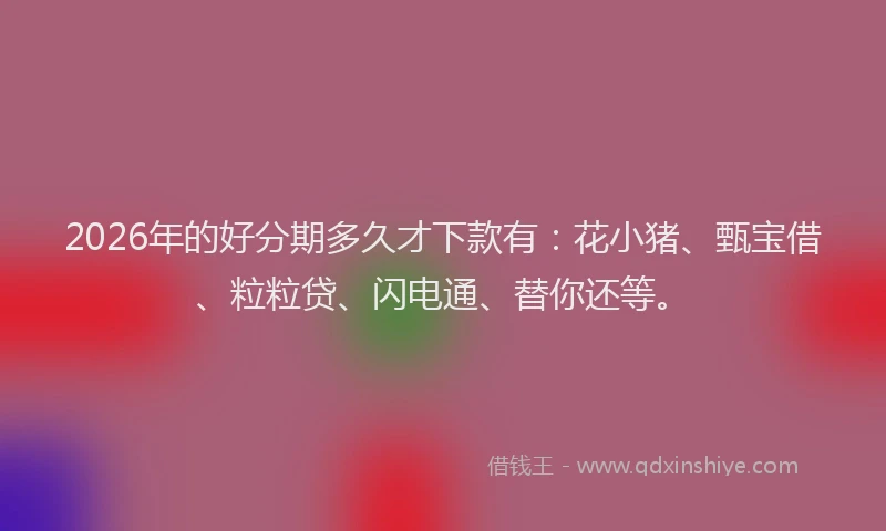 2026年的好分期多久才下款有：花小猪、甄宝借、粒粒贷、闪电通、替你还等。