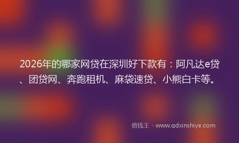 2026年的哪家网贷在深圳好下款有：阿凡达e贷、团贷网、奔跑租机、麻袋速贷、小熊白卡等。