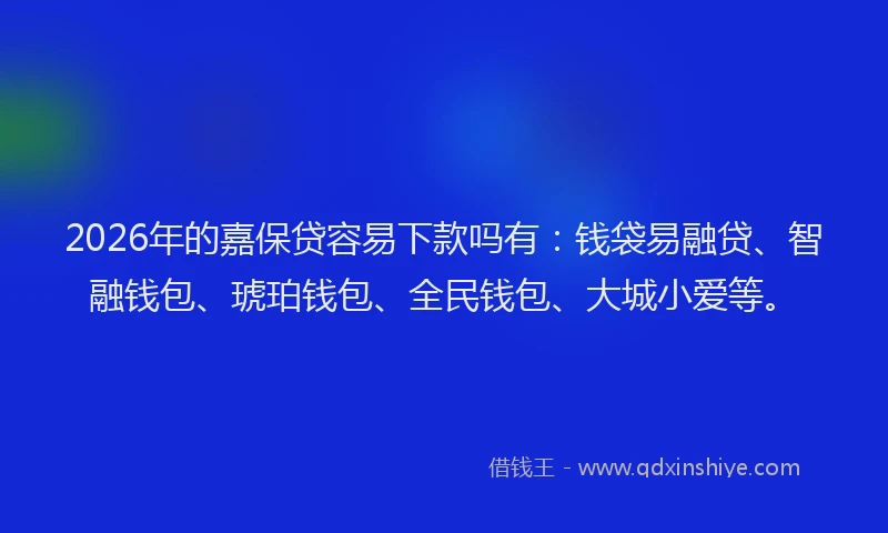 2026年的嘉保贷容易下款吗有：钱袋易融贷、智融钱包、琥珀钱包、全民钱包、大城小爱等。