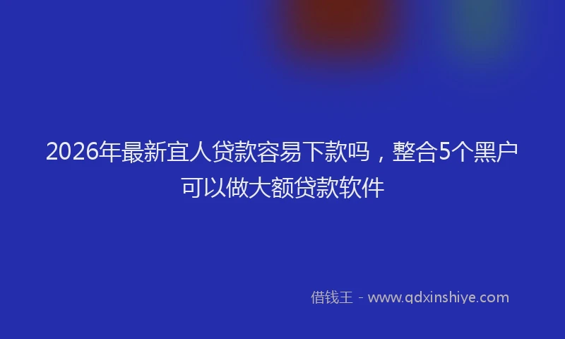 2026年最新宜人贷款容易下款吗，整合5个黑户可以做大额贷款软件