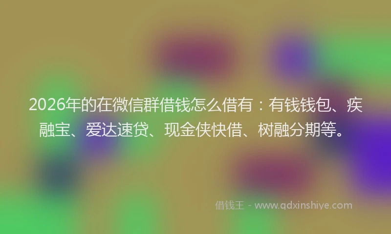 2026年的在微信群借钱怎么借有:有钱钱包、疾融宝、爱达速贷、现金侠快借、树融分期等。