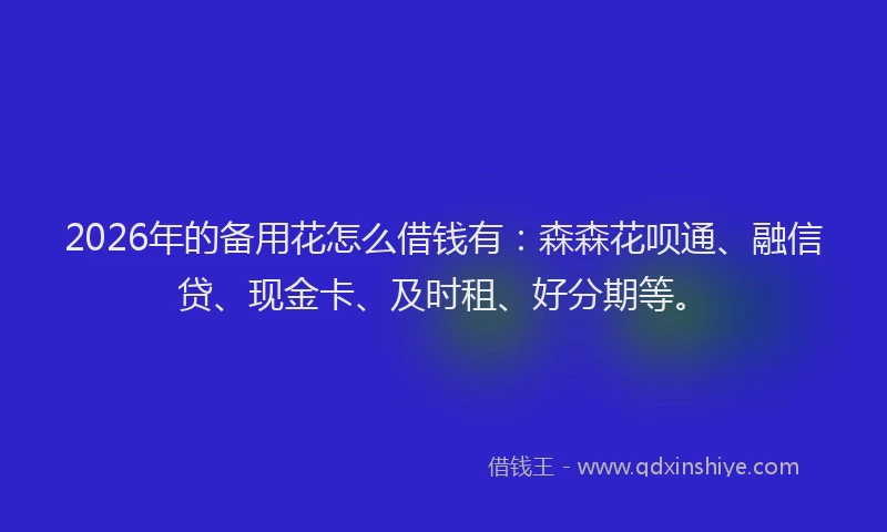 2026年的备用花怎么借钱有：森森花呗通、融信贷、现金卡、及时租、好分期等。