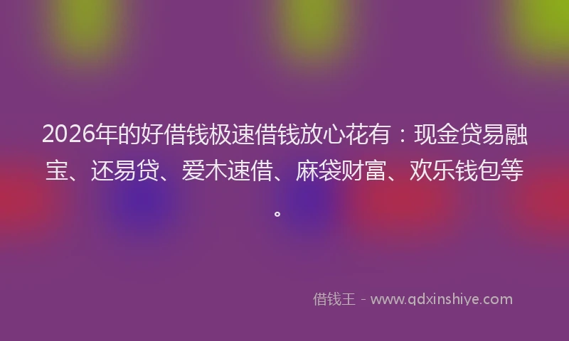 2026年的好借钱极速借钱放心花有：现金贷易融宝、还易贷、爱木速借、麻袋财富、欢乐钱包等。