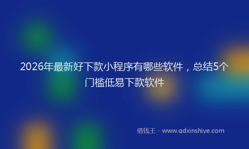 2026年最新好下款小程序有哪些软件，总结5个门槛低易下款软件