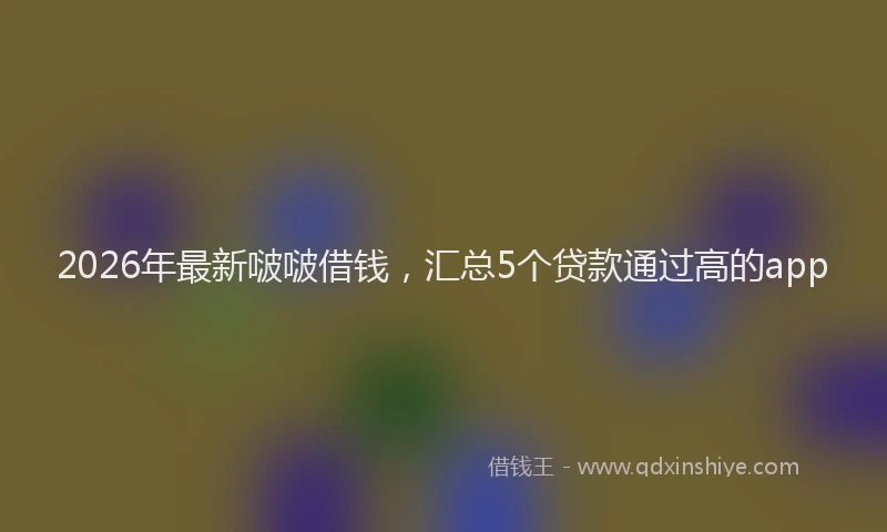 2026年最新啵啵借钱，汇总5个贷款通过高的app