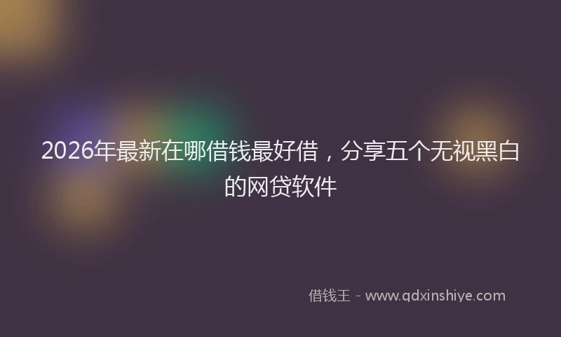 2026年最新在哪借钱最好借,分享五个无视黑白的网贷软件
