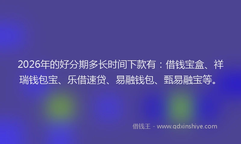 2026年的好分期多长时间下款有：借钱宝盒、祥瑞钱包宝、乐借速贷、易融钱包、甄易融宝等。