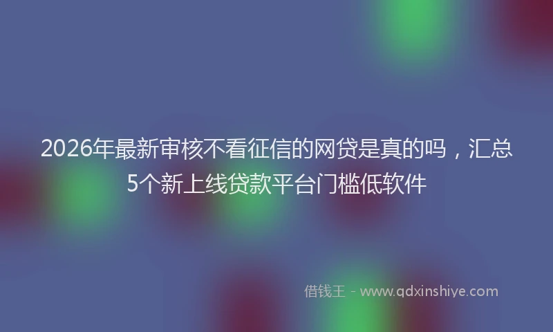 2026年最新审核不看征信的网贷是真的吗，汇总5个新上线贷款平台门槛低软件
