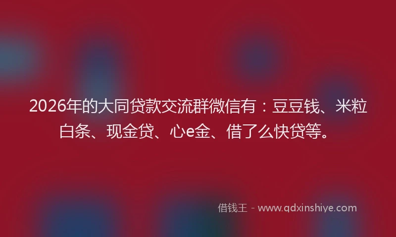2026年的大同贷款交流群微信有：豆豆钱、米粒白条、现金贷、心e金、借了么快贷等。