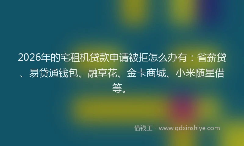 2026年的宅租机贷款申请被拒怎么办有：省薪贷、易贷通钱包、融享花、金卡商城、小米随星借等。