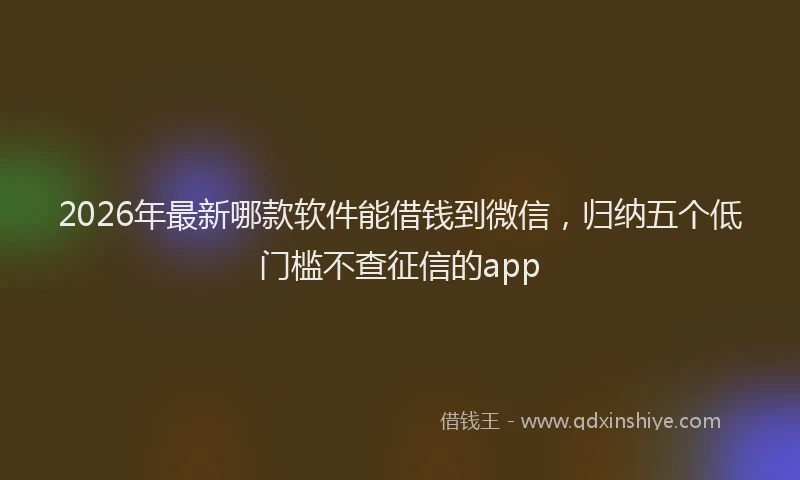 2026年最新哪款软件能借钱到微信,归纳五个低门槛不查征信的app