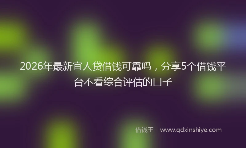 2026年最新宜人贷借钱可靠吗，分享5个借钱平台不看综合评估的口子