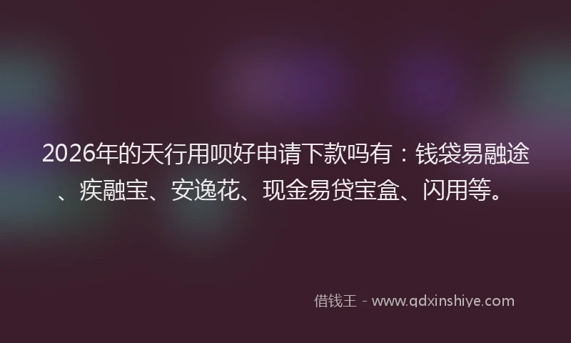 2026年的天行用呗好申请下款吗有:钱袋易融途、疾融宝、安逸花、现金易贷宝盒、闪用等。