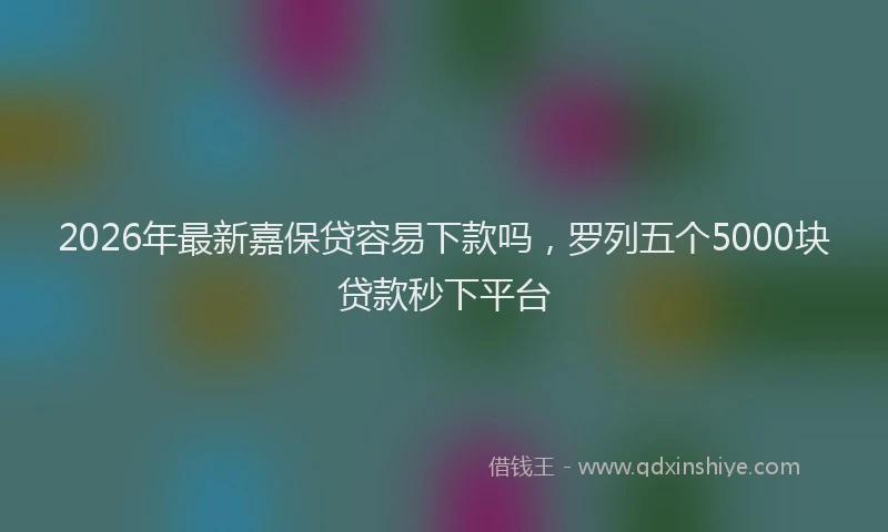 2026年最新嘉保贷容易下款吗，罗列五个5000块贷款秒下平台
