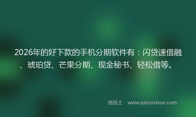 2026年的好下款的手机分期软件有：闪贷速借融、琥珀贷、芒果分期、现金秘书、轻松借等。