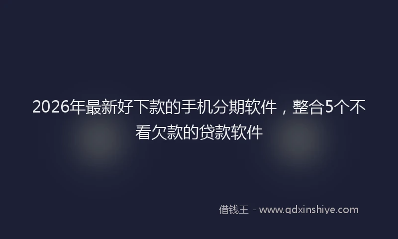 2026年最新好下款的手机分期软件，整合5个不看欠款的贷款软件