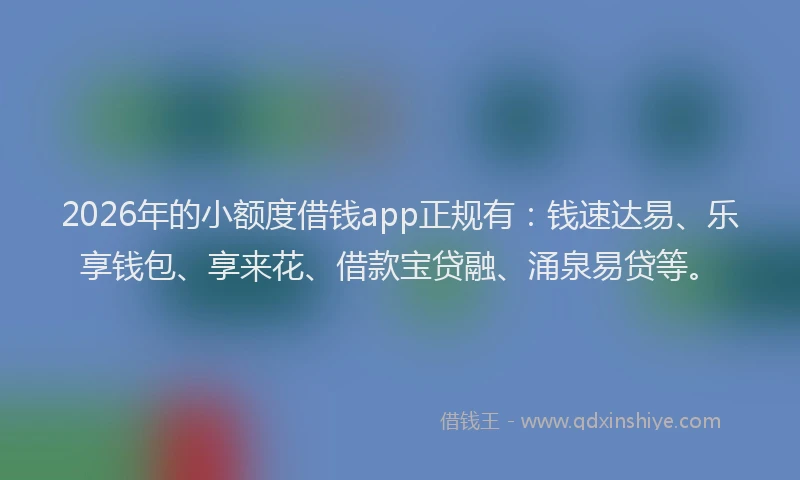 2026年的小额度借钱app正规有：钱速达易、乐享钱包、享来花、借款宝贷融、涌泉易贷等。