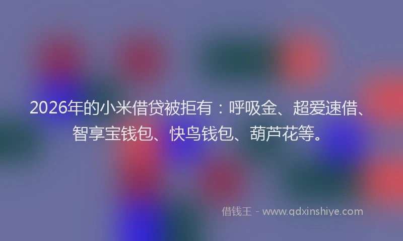 2026年的小米借贷被拒有：呼吸金、超爱速借、智享宝钱包、快鸟钱包、葫芦花等。