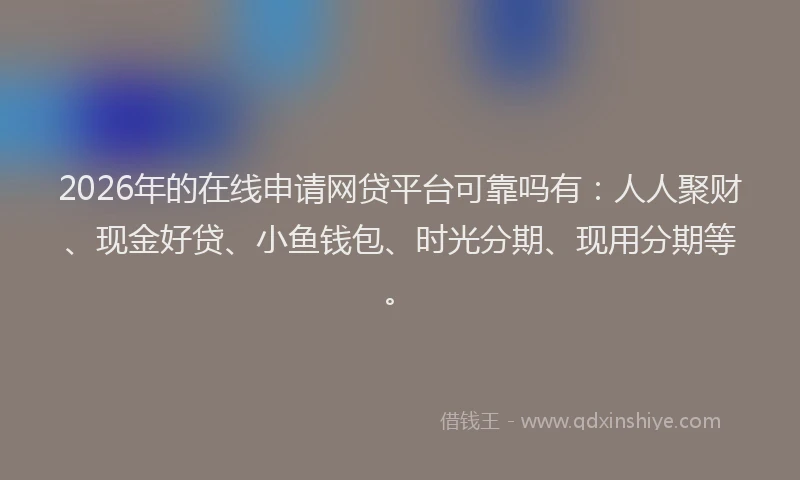 2026年的在线申请网贷平台可靠吗有:人人聚财、现金好贷、小鱼钱包、时光分期、现用分期等。
