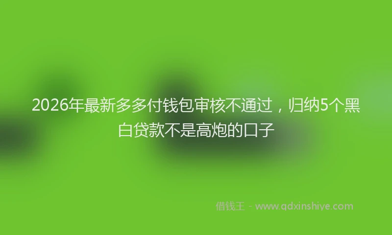 2026年最新多多付钱包审核不通过，归纳5个黑白贷款不是高炮的口子