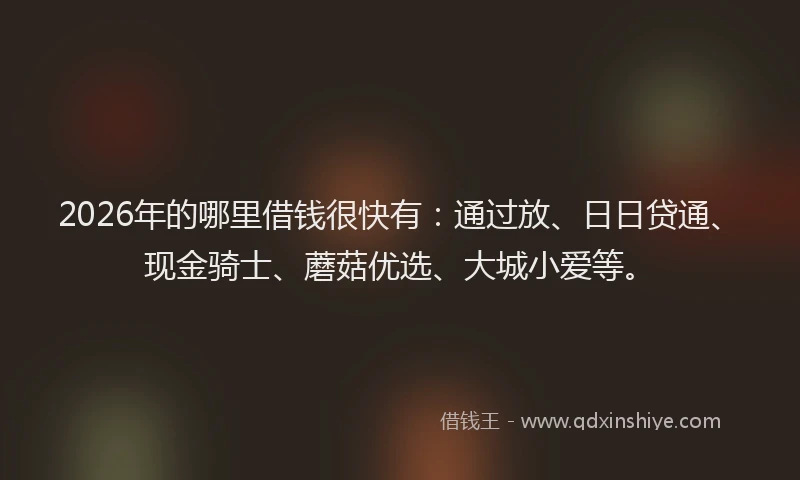 2026年的哪里借钱很快有:通过放、日日贷通、现金骑士、蘑菇优选、大城小爱等。