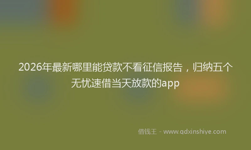 2026年最新哪里能贷款不看征信报告,归纳五个无忧速借当天放款的app